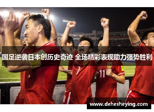 国足逆袭日本创历史奇迹 全场精彩表现助力强势胜利