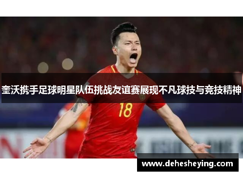 奎沃携手足球明星队伍挑战友谊赛展现不凡球技与竞技精神
